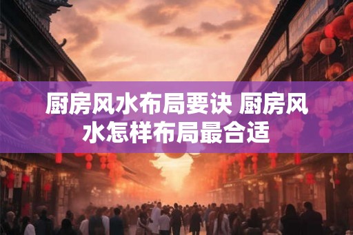 厨房风水布局要诀 厨房风水怎样布局最合适 厨房风水布局要诀 厨房风水怎样布局最合适