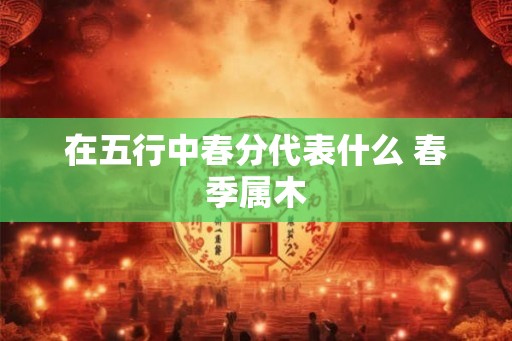 在五行中春分代表什么 春季属木