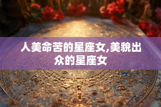 人美命苦的星座女,美貌出众的星座女 人美命苦的星座女,美貌出众的星座女