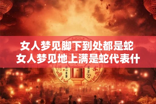 女人梦见脚下到处都是蛇 女人梦见地上满是蛇代表什么