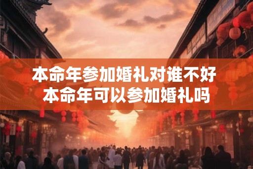 本命年参加婚礼对谁不好 本命年可以参加婚礼吗