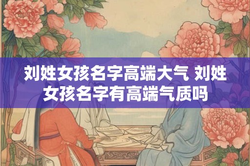 刘姓女孩名字高端大气 刘姓女孩名字有高端气质吗