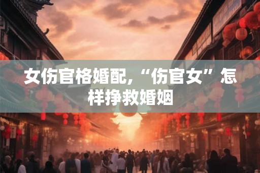 女伤官格婚配,“伤官女”怎样挣救婚姻