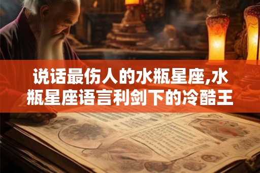 说话最伤人的水瓶星座,水瓶星座语言利剑下的冷酷王者 说话最伤人的水瓶星座,水瓶星座语言利剑下的冷酷王者