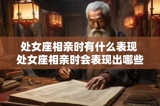 处女座相亲时有什么表现 处女座相亲时会表现出哪些特点