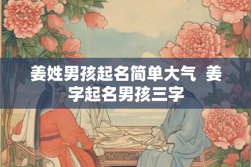 姜姓男孩起名简单大气  姜字起名男孩三字