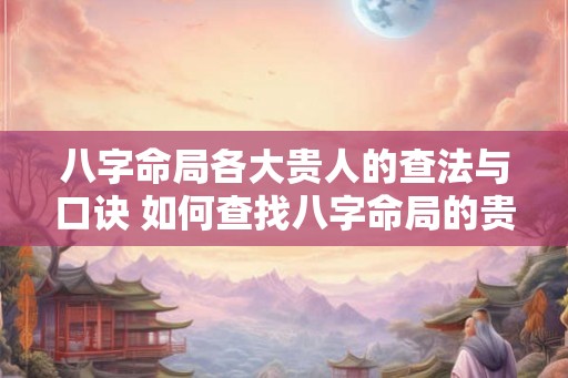 八字命局各大贵人的查法与口诀 如何查找八字命局的贵人与口诀