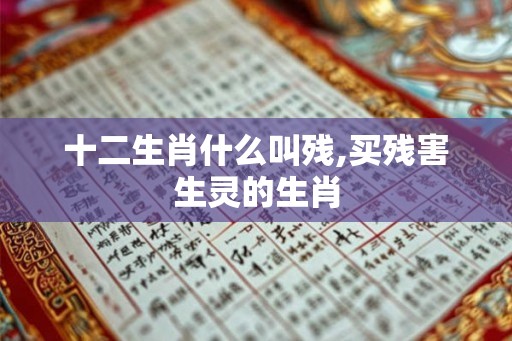 十二生肖什么叫残,买残害生灵的生肖 十二生肖什么叫残,买残害生灵的生肖