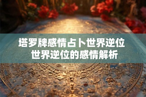塔罗牌感情占卜世界逆位  世界逆位的感情解析