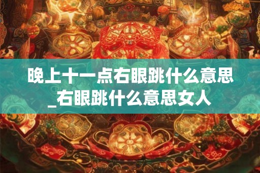 晚上十一点右眼跳什么意思_右眼跳什么意思女人