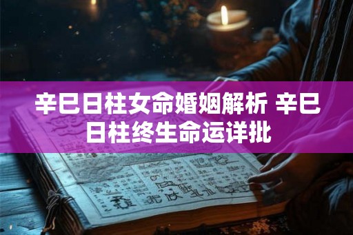 辛巳日柱女命婚姻解析 辛巳日柱终生命运详批