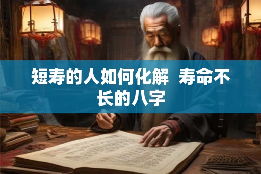 短寿的人如何化解  寿命不长的八字