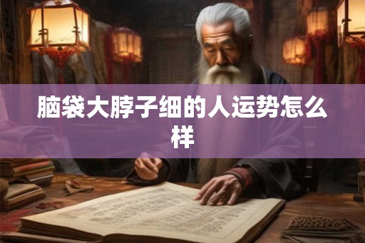 脑袋大脖子细的人运势怎么样
