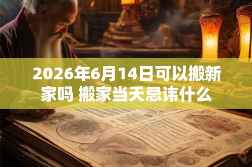2026年6月14日可以搬新家吗 搬家当天忌讳什么