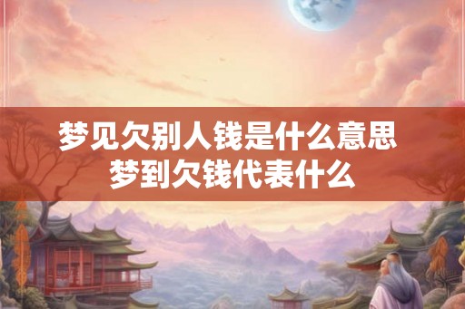 梦见欠别人钱是什么意思 梦到欠钱代表什么