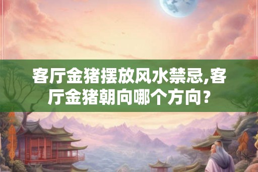 客厅金猪摆放风水禁忌,客厅金猪朝向哪个方向？