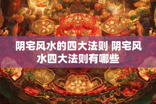 阴宅风水的四大法则 阴宅风水四大法则有哪些