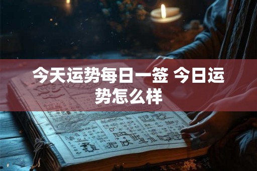 今天运势每日一签 今日运势怎么样 今天运势每日一签 今日运势怎么样
