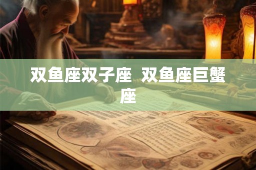 双鱼座双子座  双鱼座巨蟹座