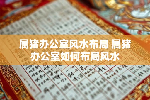 属猪办公室风水布局 属猪办公室如何布局风水