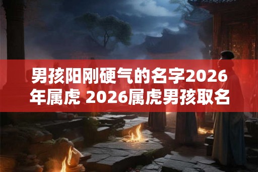 男孩阳刚硬气的名字2026年属虎 2026属虎男孩取名宜用字 男孩阳刚硬气的名字2026年属虎 2026属虎男孩取名宜用字