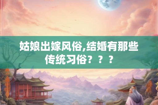 姑娘出嫁风俗,结婚有那些传统习俗？？？