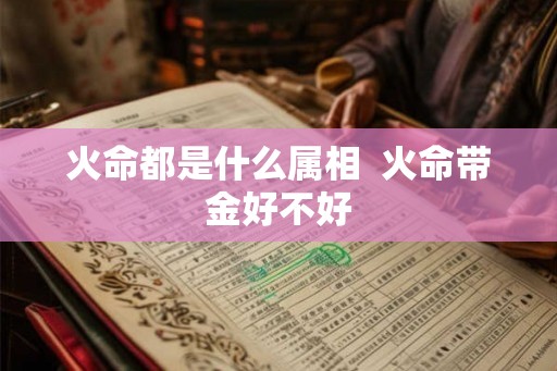 火命都是什么属相  火命带金好不好
