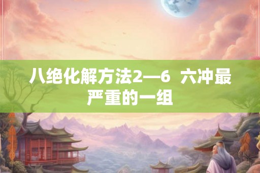 八绝化解方法2—6  六冲最严重的一组