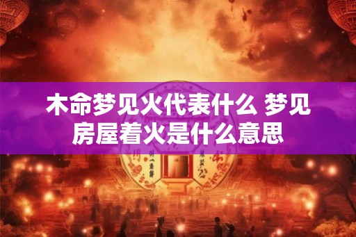 木命梦见火代表什么 梦见房屋着火是什么意思