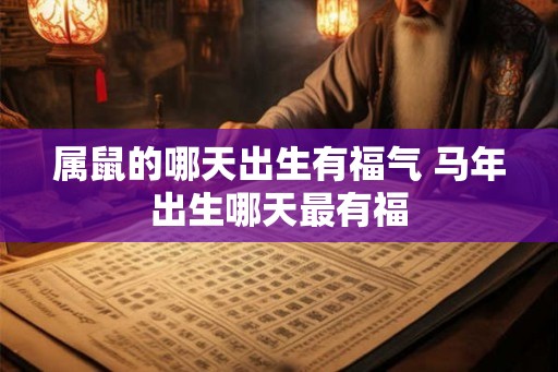 属鼠的哪天出生有福气 马年出生哪天最有福