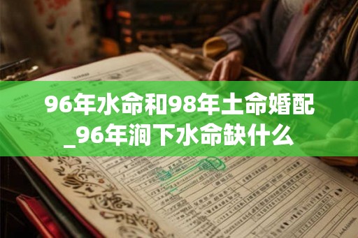96年水命和98年土命婚配_96年涧下水命缺什么