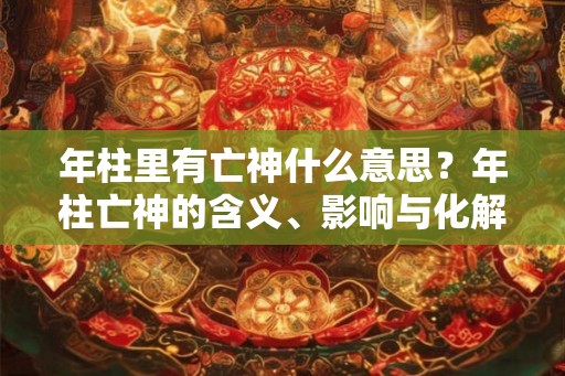 年柱里有亡神什么意思?年柱亡神的含义、影响与化解方法解析 年柱里有亡神什么意思?年柱亡神的含义、影响与化解方法解析