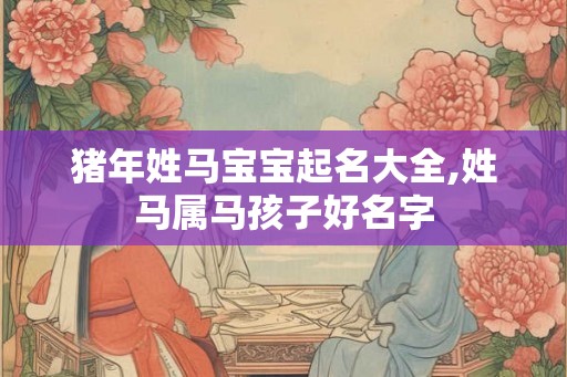 猪年姓马宝宝起名大全,姓马属马孩子好名字
