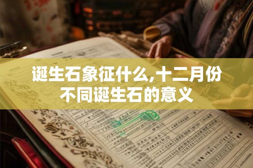 诞生石象征什么,十二月份不同诞生石的意义