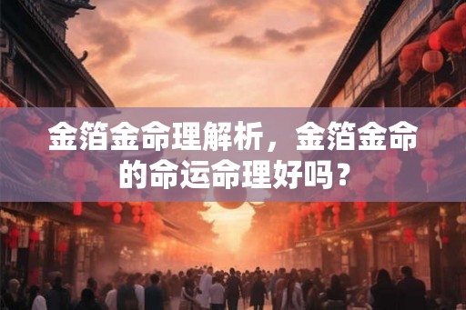 金箔金命理解析，金箔金命的命运命理好吗？