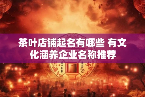 茶叶店铺起名有哪些 有文化涵养企业名称推荐