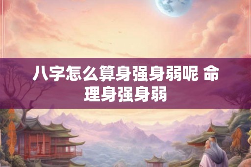 八字怎么算身强身弱呢 命理身强身弱