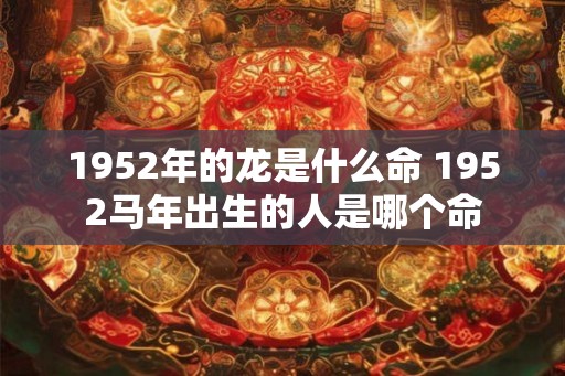 1952年的龙是什么命 1952马年出生的人是哪个命