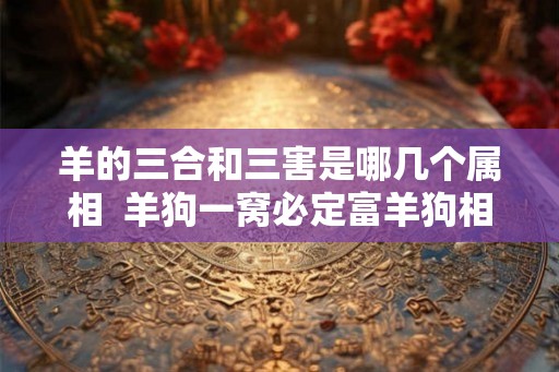 羊的三合和三害是哪几个属相 羊狗一窝必定富羊狗相刑 羊的三合和三害是哪几个属相 羊狗一窝必定富羊狗相刑