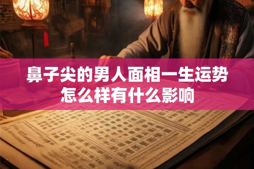 鼻子尖的男人面相一生运势怎么样有什么影响