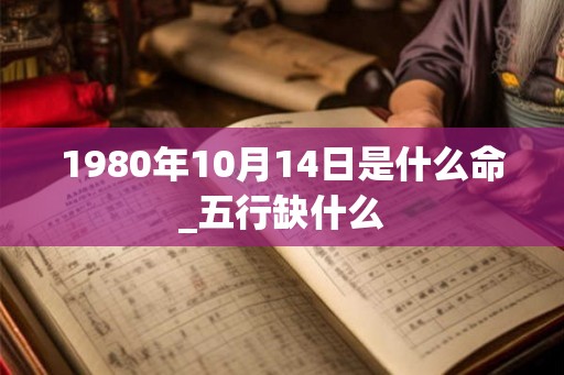 1980年10月14日是什么命_五行缺什么