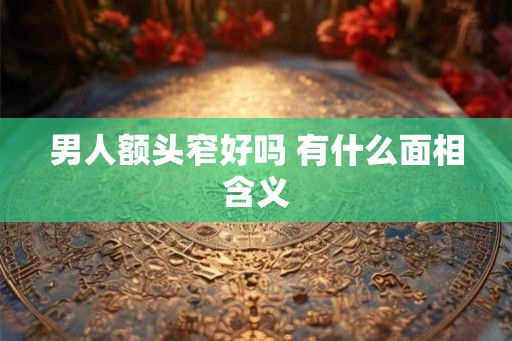 男人额头窄好吗 有什么面相含义