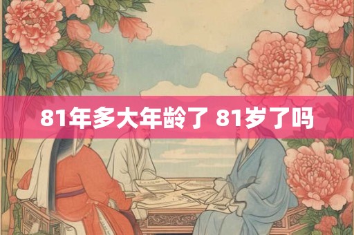 81年多大年龄了 81岁了吗