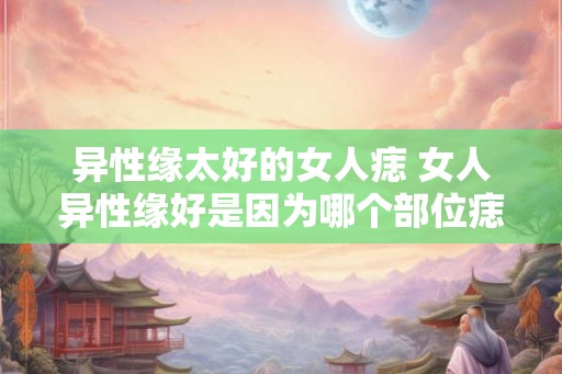 异性缘太好的女人痣 女人异性缘好是因为哪个部位痣