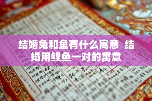 结婚兔和鱼有什么寓意  结婚用鲤鱼一对的寓意