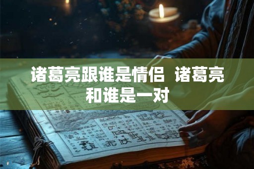 诸葛亮跟谁是情侣  诸葛亮和谁是一对