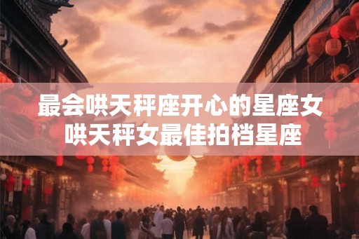 最会哄天秤座开心的星座女 哄天秤女最佳拍档星座