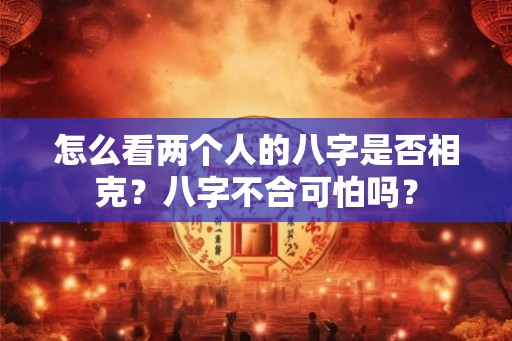 怎么看两个人的八字是否相克?八字不合可怕吗? 怎么看两个人的八字是否相克?八字不合可怕吗?