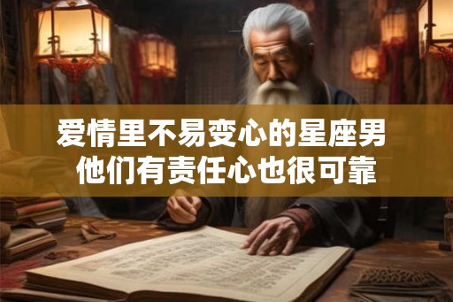 爱情里不易变心的星座男 他们有责任心也很可靠