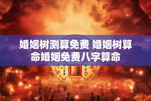 婚姻树测算免费 婚姻树算命婚姻免费八字算命